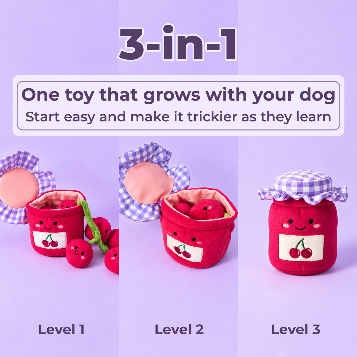 3-in-1, one toy that grows with your dog. Level 1: lid open, cherries out. Level 2: cherries tucked inside. Level 3: lid closed